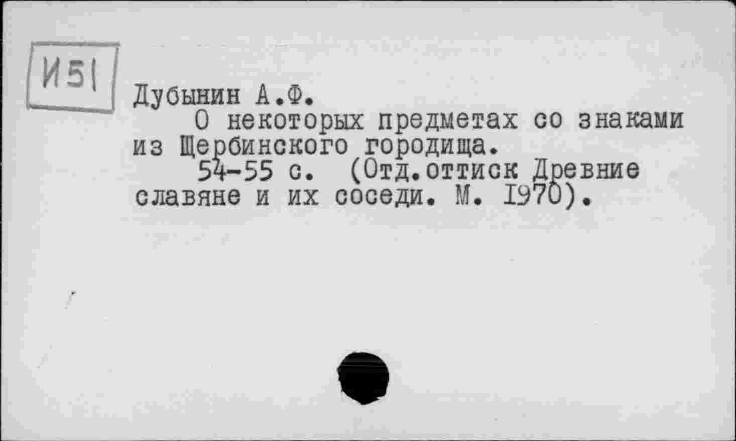 ﻿Дубынин А.Ф.
О некоторых предметах со знаками из Щербинского городища.
5ч-55 с. (Отд.оттиск Древние славяне и их соседи. М. 1570).